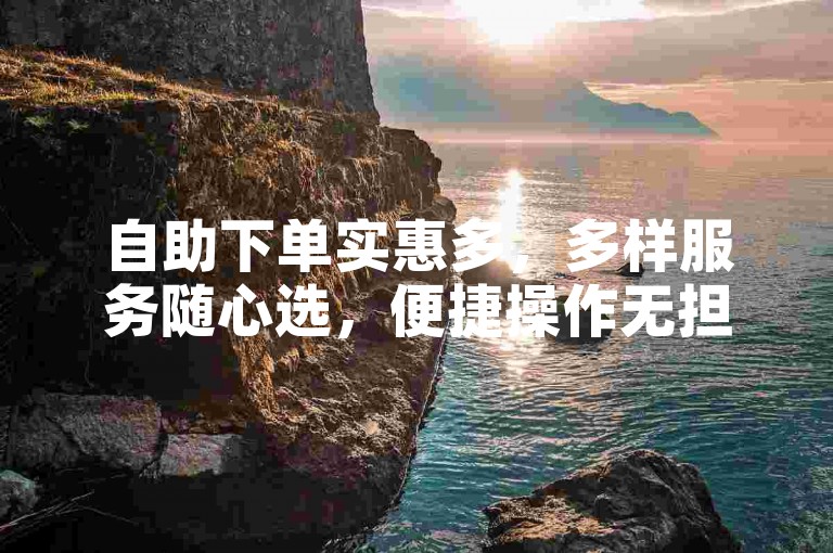 自助下单实惠多，多样服务随心选，便捷操作无担忧。