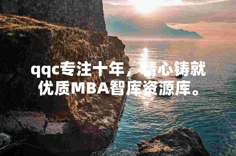 qqc专注十年，精心铸就优质MBA智库资源库。