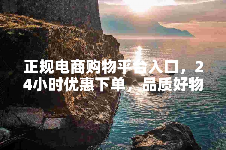 正规电商购物平台入口，24小时优惠下单，品质好物随心选。