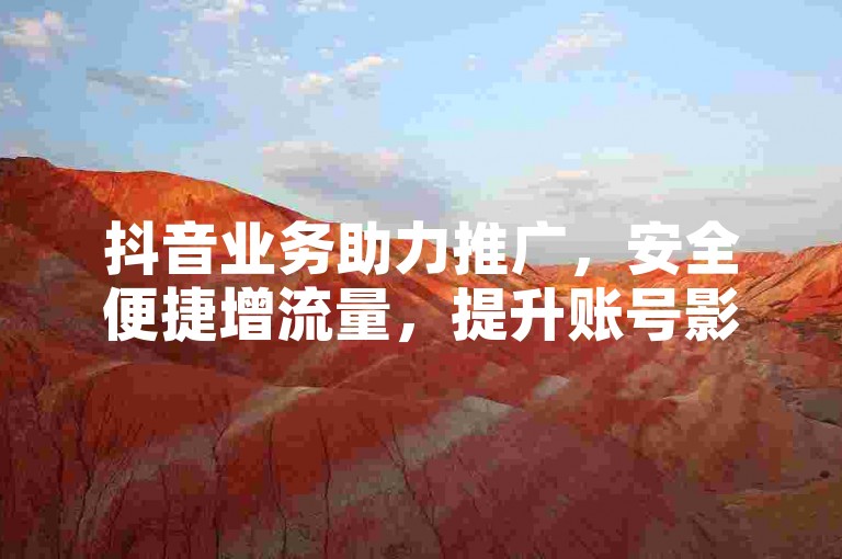 抖音业务助力推广，安全便捷增流量，提升账号影响力。