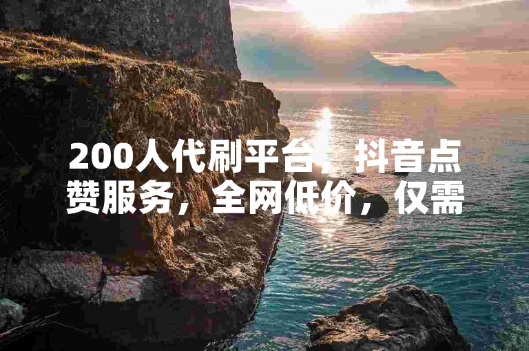 200人代刷平台，抖音点赞服务，全网低价，仅需0.1元。