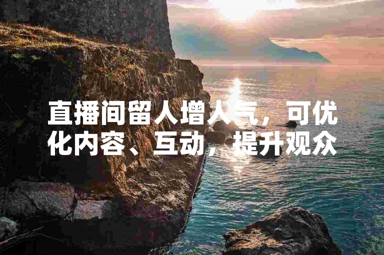 直播间留人增人气，可优化内容、互动，提升观众体验。