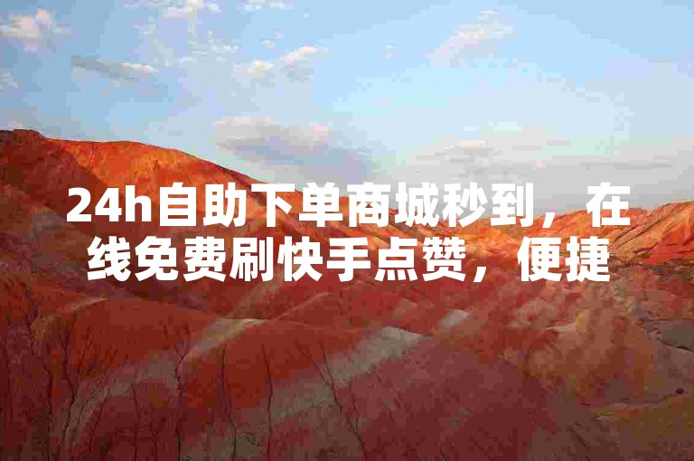 24h自助下单商城秒到，在线免费刷快手点赞，便捷高效。