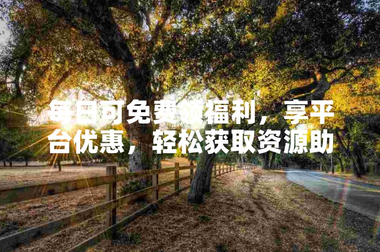 每日可免费领福利，享平台优惠，轻松获取资源助力。