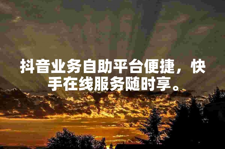抖音业务自助平台便捷，快手在线服务随时享。
