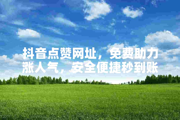 抖音点赞网址，免费助力涨人气，安全便捷秒到账。