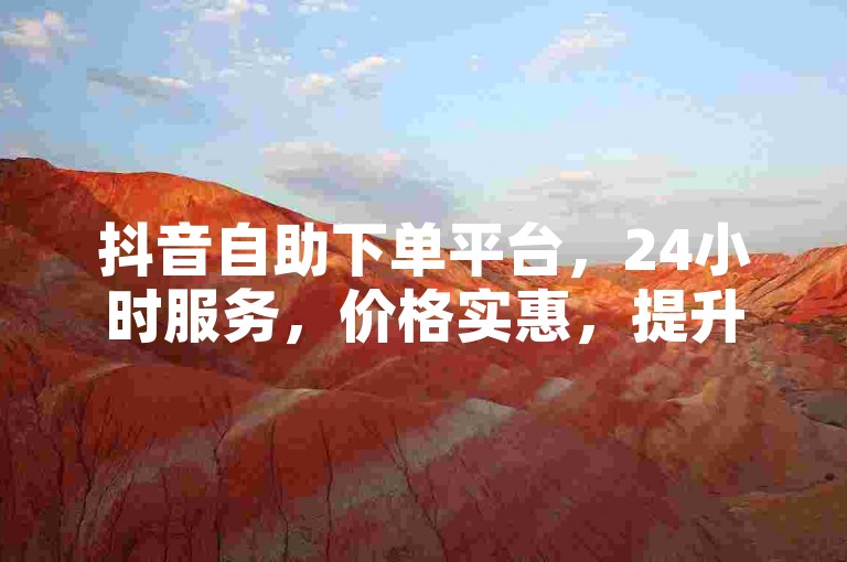 抖音自助下单平台，24小时服务，价格实惠，提升播放量。