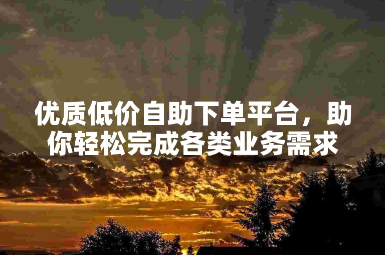 优质低价自助下单平台，助你轻松完成各类业务需求。