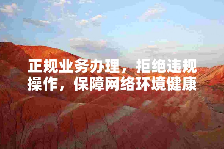正规业务办理，拒绝违规操作，保障网络环境健康。