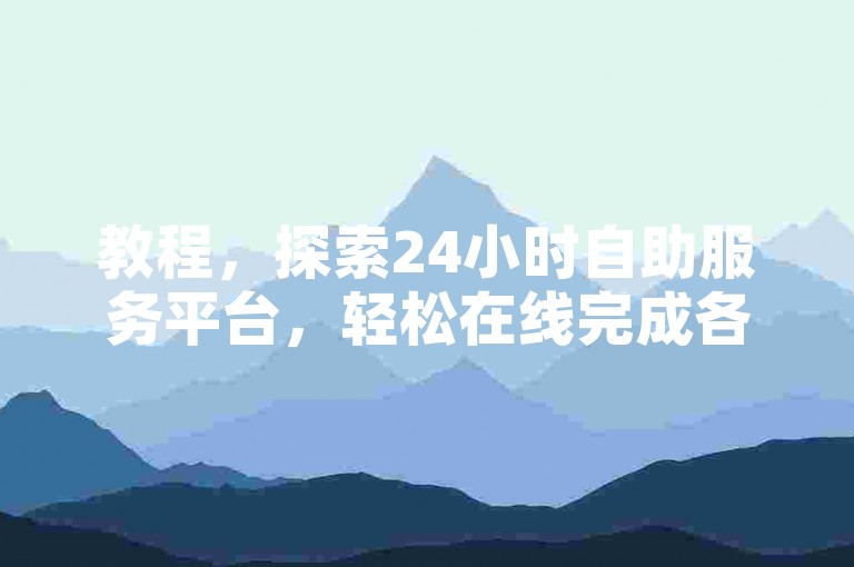 教程，探索24小时自助服务平台，轻松在线完成各类业务下单。