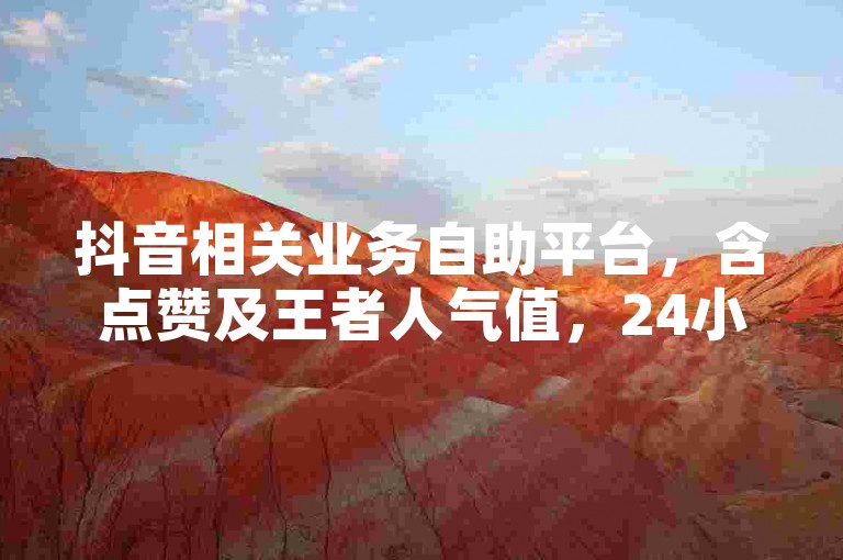 抖音相关业务自助平台，含点赞及王者人气值，24小时可下单。