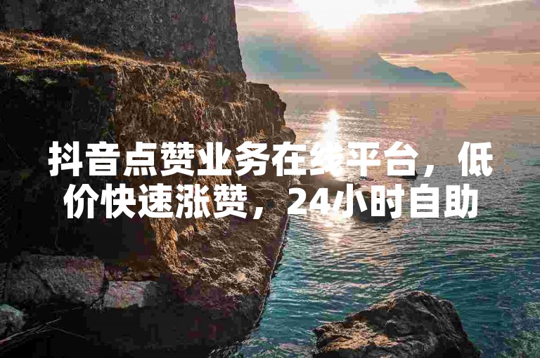 抖音点赞业务在线平台，低价快速涨赞，24小时自助下单。