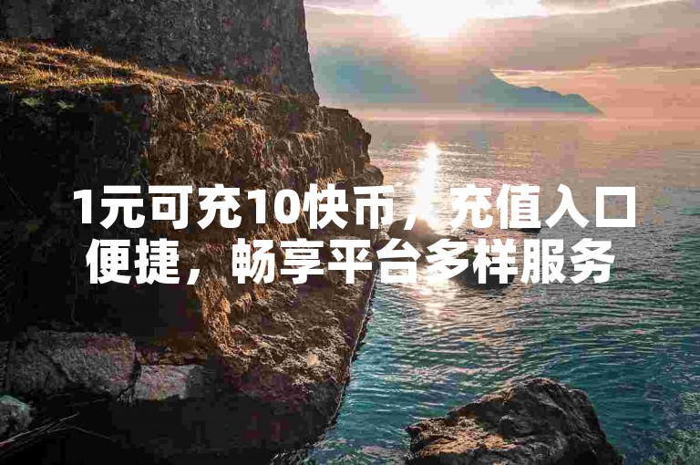 1元可充10快币，充值入口便捷，畅享平台多样服务。