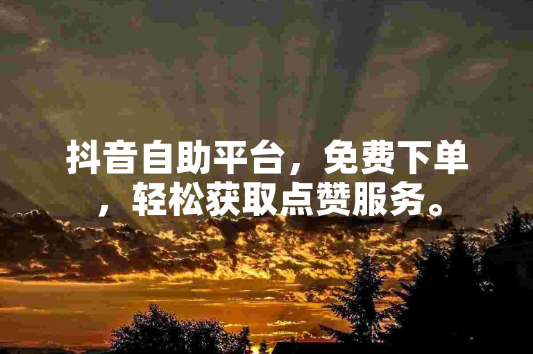 抖音自助平台，免费下单，轻松获取点赞服务。