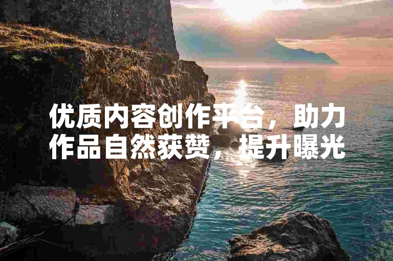 优质内容创作平台，助力作品自然获赞，提升曝光与互动。