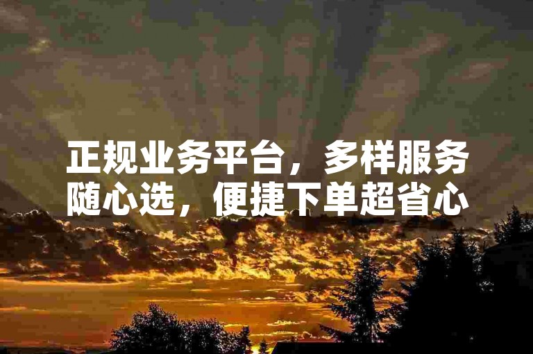 正规业务平台，多样服务随心选，便捷下单超省心。