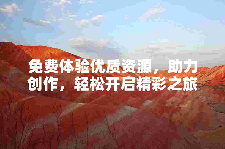 免费体验优质资源，助力创作，轻松开启精彩之旅。