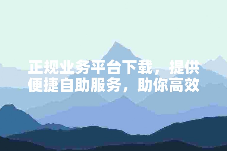 正规业务平台下载，提供便捷自助服务，助你高效完成操作。