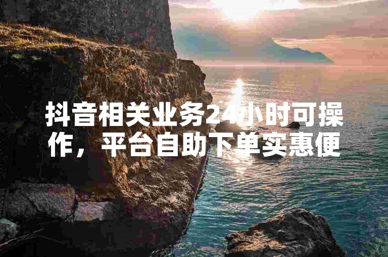 抖音相关业务24小时可操作，平台自助下单实惠便捷。
