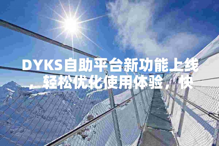 DYKS自助平台新功能上线，轻松优化使用体验，快来尝试！