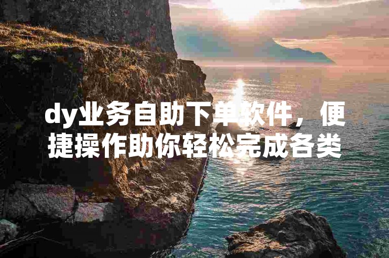dy业务自助下单软件，便捷操作助你轻松完成各类下单任务。