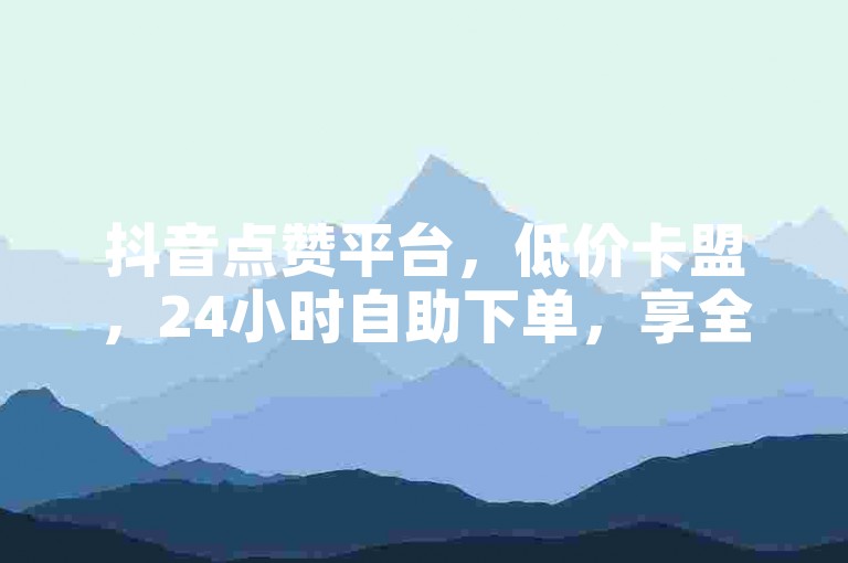 抖音点赞平台，低价卡盟，24小时自助下单，享全网超低价。