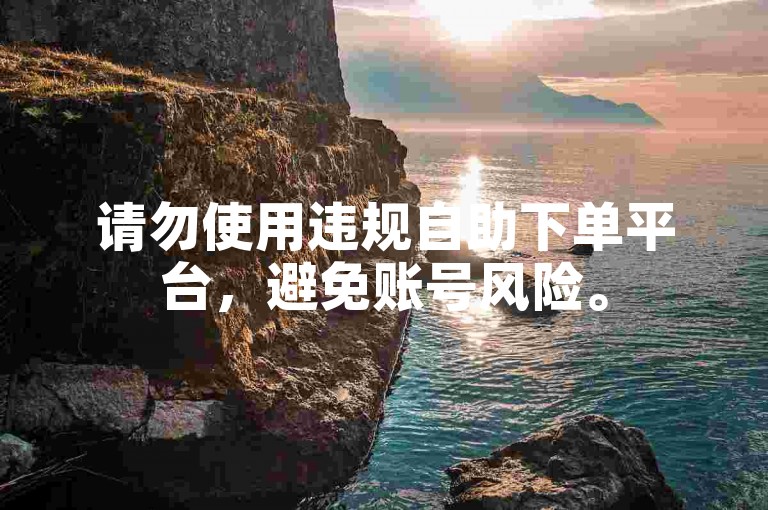请勿使用违规自助下单平台，避免账号风险。