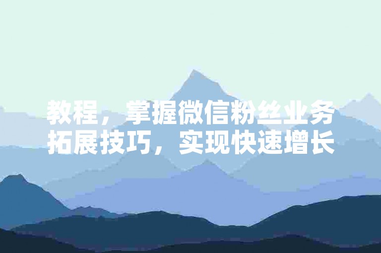 教程，掌握微信粉丝业务拓展技巧，实现快速增长。