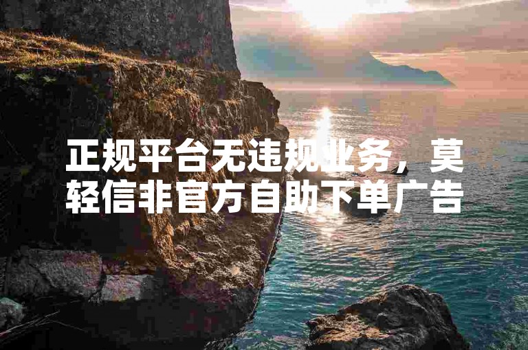 正规平台无违规业务，莫轻信非官方自助下单广告。