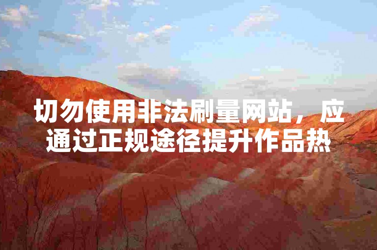 切勿使用非法刷量网站，应通过正规途径提升作品热度。
