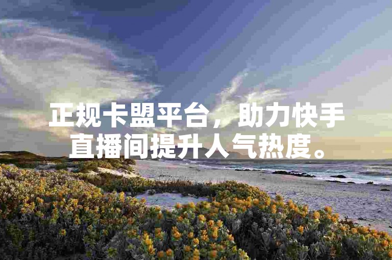 正规卡盟平台，助力快手直播间提升人气热度。