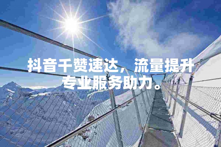 抖音千赞速达，流量提升专业服务助力。
