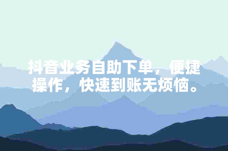 抖音业务自助下单，便捷操作，快速到账无烦恼。