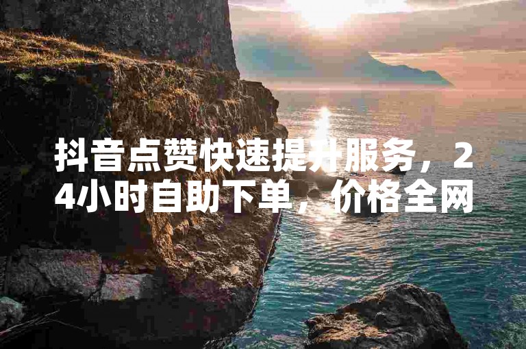 抖音点赞快速提升服务，24小时自助下单，价格全网最优。