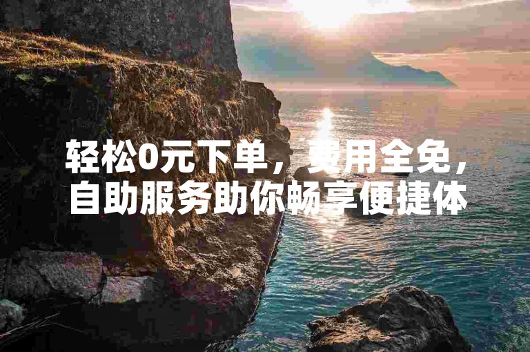 轻松0元下单，费用全免，自助服务助你畅享便捷体验。