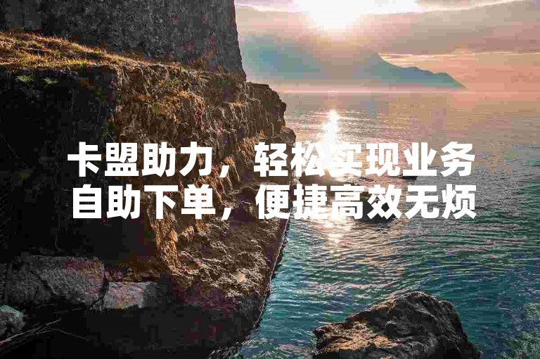 卡盟助力，轻松实现业务自助下单，便捷高效无烦恼。