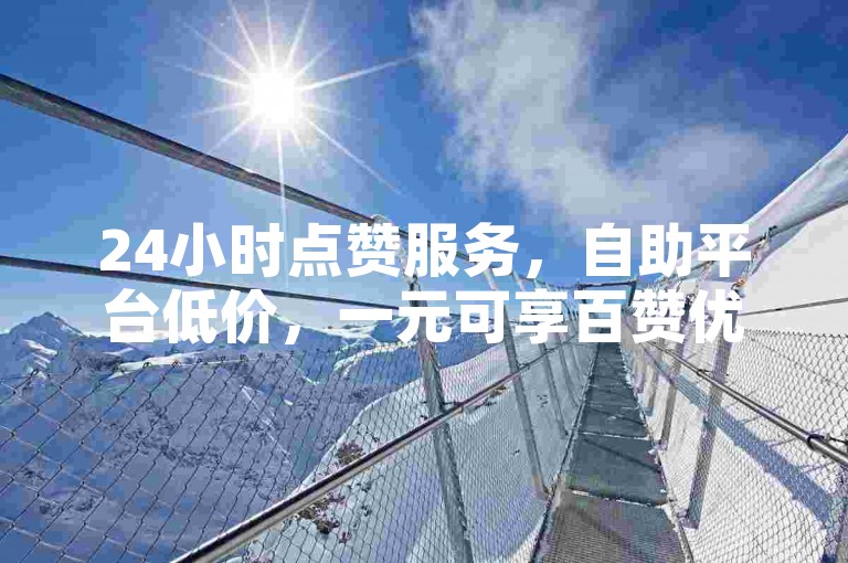 24小时点赞服务，自助平台低价，一元可享百赞优惠。
