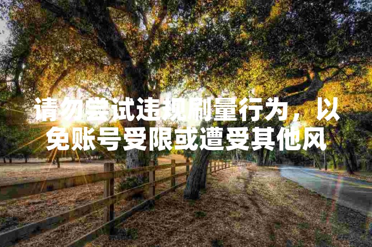 请勿尝试违规刷量行为，以免账号受限或遭受其他风险。