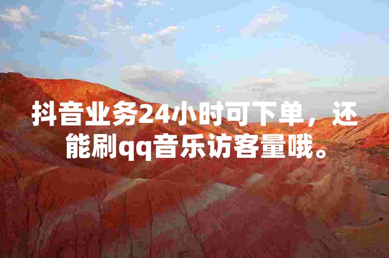 抖音业务24小时可下单，还能刷qq音乐访客量哦。