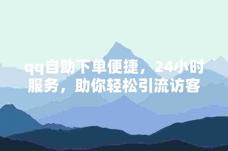 qq自助下单便捷，24小时服务，助你轻松引流访客。