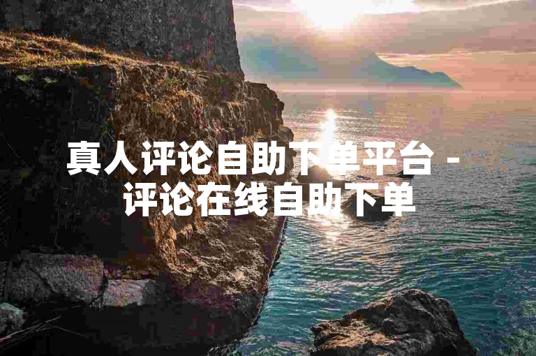 真人评论自助下单平台 - 评论在线自助下单