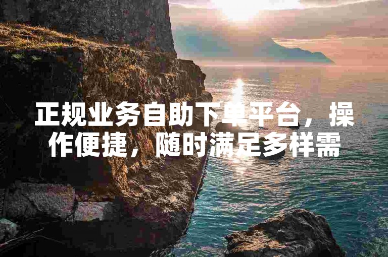 正规业务自助下单平台，操作便捷，随时满足多样需求。