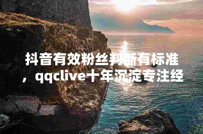 抖音有效粉丝判断有标准，qqclive十年沉淀专注经典内容。