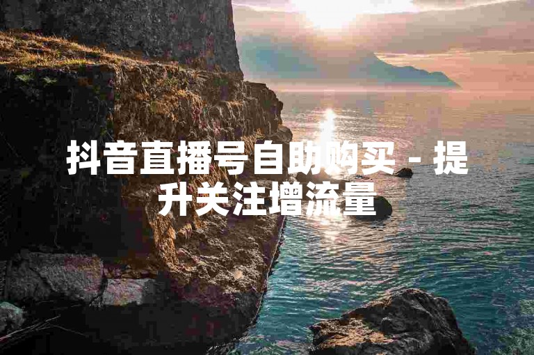 抖音直播号自助购买 - 提升关注增流量