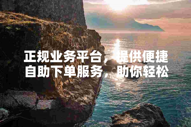 正规业务平台，提供便捷自助下单服务，助你轻松操作。