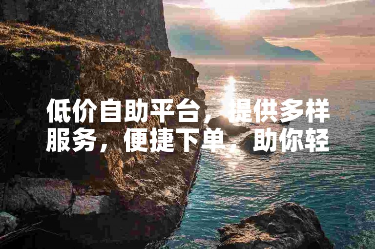 低价自助平台，提供多样服务，便捷下单，助你轻松达成目标。