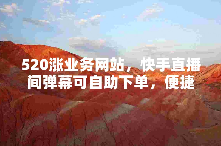 520涨业务网站，快手直播间弹幕可自助下单，便捷实用。