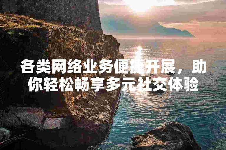 各类网络业务便捷开展，助你轻松畅享多元社交体验。