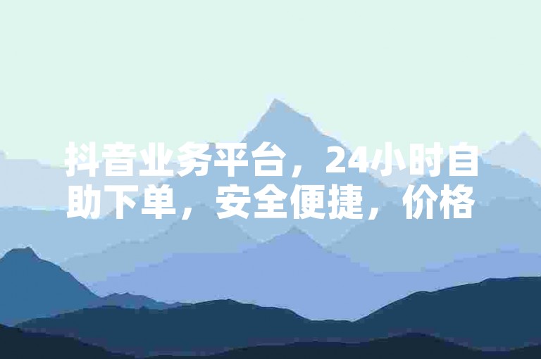 抖音业务平台，24小时自助下单，安全便捷，价格实惠。