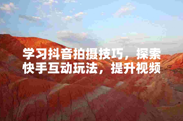 学习抖音拍摄技巧，探索快手互动玩法，提升视频创作乐趣。